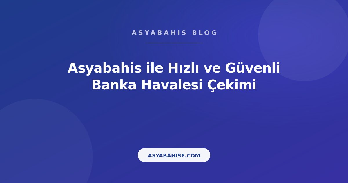 Asyabahis ile Hızlı ve Güvenli Banka Havalesi Çekimi - Asyabahis Resmi Blog Gorseli