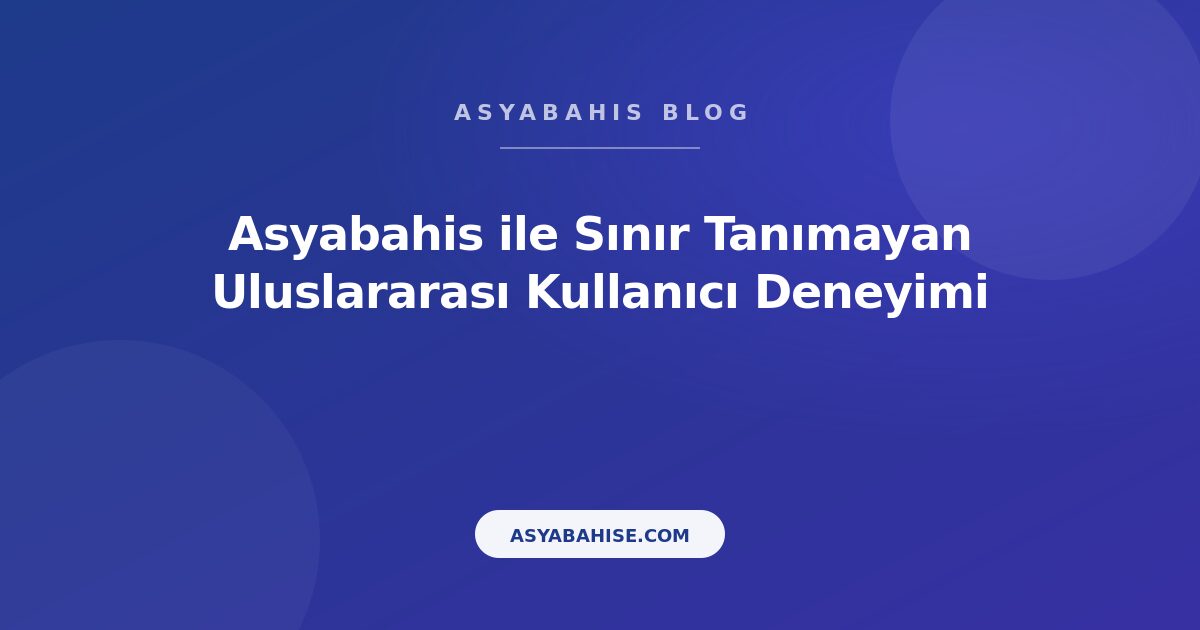 Asyabahis ile Sınır Tanımayan Uluslararası Kullanıcı Deneyimi - Asyabahis Resmi Blog Gorseli