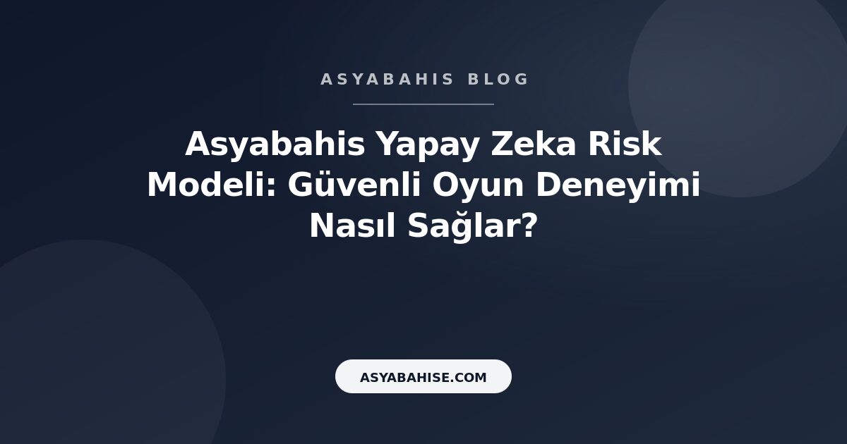 Asyabahis Yapay Zeka Risk Modeli: Güvenli Oyun Deneyimi Nasıl Sağlar? - Asyabahis Resmi Blog Gorseli