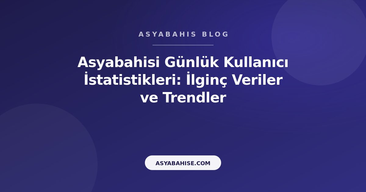 Asyabahisi Günlük Kullanıcı İstatistikleri: İlginç Veriler ve Trendler - Asyabahis Resmi Blog Gorseli