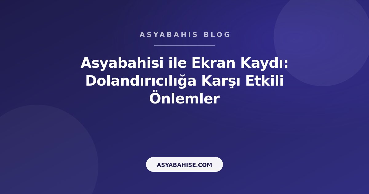 Asyabahisi ile Ekran Kaydı: Dolandırıcılığa Karşı Etkili Önlemler - Asyabahis Resmi Blog Gorseli