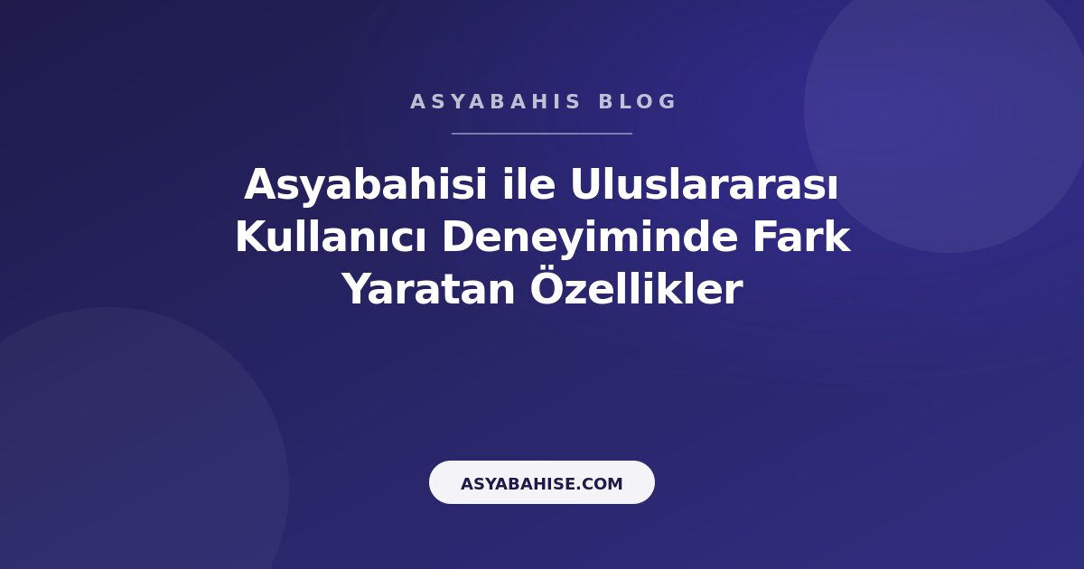 Asyabahisi ile Uluslararası Kullanıcı Deneyiminde Fark Yaratan Özellikler - Asyabahis Resmi Blog Gorseli