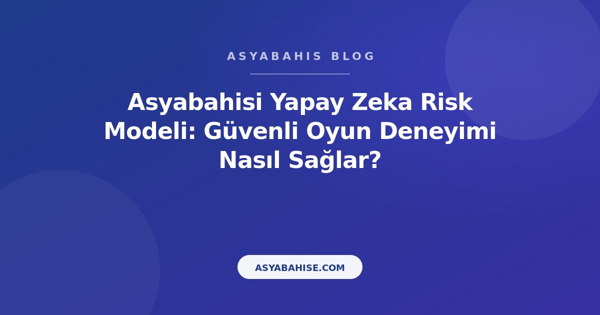 Asyabahisi Yapay Zeka Risk Modeli: Güvenli Oyun Deneyimi Nasıl Sağlar? - Asyabahis Resmi Blog Gorseli